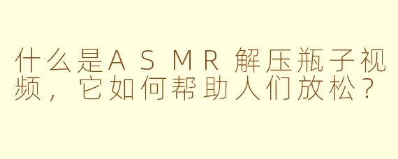 什么是ASMR解压瓶子视频，它如何帮助人们放松？