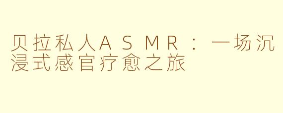 贝拉私人ASMR：一场沉浸式感官疗愈之旅