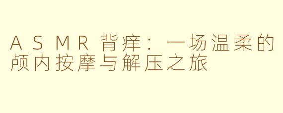 ASMR背痒：一场温柔的颅内按摩与解压之旅