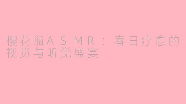 樱花瓶ASMR：春日疗愈的视觉与听觉盛宴