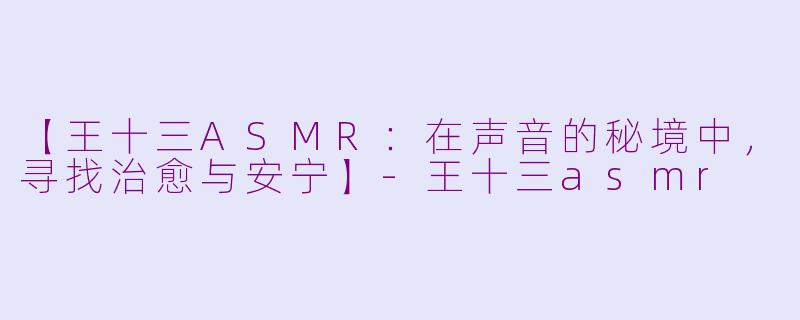 【王十三ASMR：在声音的秘境中，寻找治愈与安宁】-王十三asmr