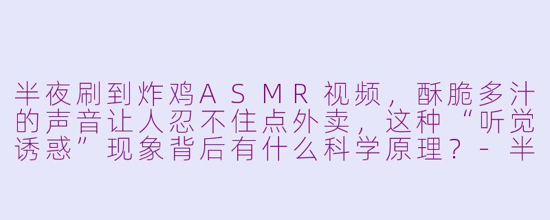 半夜刷到炸鸡ASMR视频,酥脆多汁的声音让人忍不住点外卖,这种“听觉诱惑”现象背后有什么科学原理?-半夜炸鸡asmr