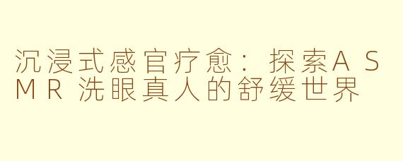 沉浸式感官疗愈:探索ASMR洗眼真人的舒缓世界