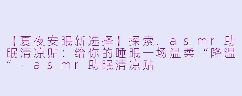 【夏夜安眠新选择】探索.asmr助眠清凉贴：给你的睡眠一场温柔“降温”