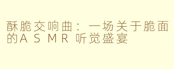 酥脆交响曲：一场关于脆面的ASMR听觉盛宴