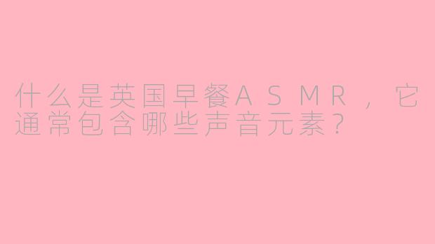 什么是英国早餐ASMR，它通常包含哪些声音元素？