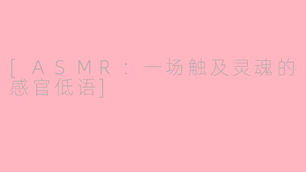 [ASMR：一场触及灵魂的感官低语]
