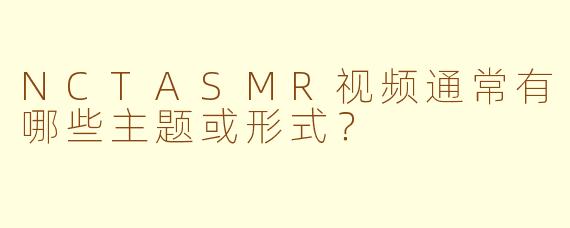 NCTASMR视频通常有哪些主题或形式？