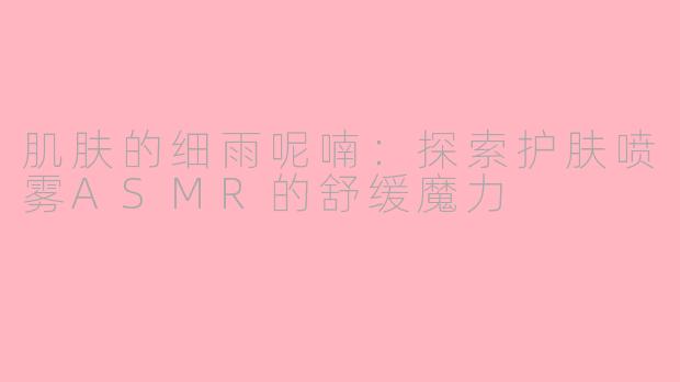 肌肤的细雨呢喃：探索护肤喷雾ASMR的舒缓魔力