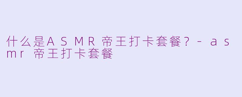 什么是ASMR帝王打卡套餐？