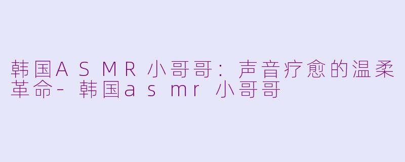 韩国ASMR小哥哥：声音疗愈的温柔革命