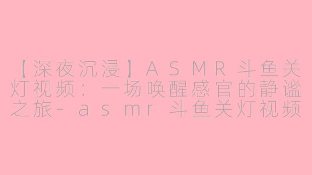 【深夜沉浸】ASMR斗鱼关灯视频：一场唤醒感官的静谧之旅