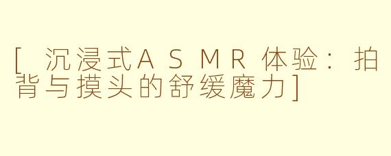 [沉浸式ASMR体验：拍背与摸头的舒缓魔力]