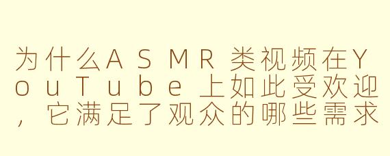 为什么ASMR类视频在YouTube上如此受欢迎，它满足了观众的哪些需求？