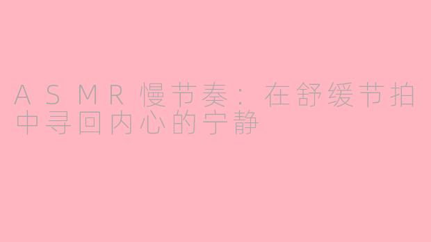 ASMR慢节奏:在舒缓节拍中寻回内心的宁静