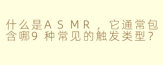 什么是ASMR，它通常包含哪9种常见的触发类型？