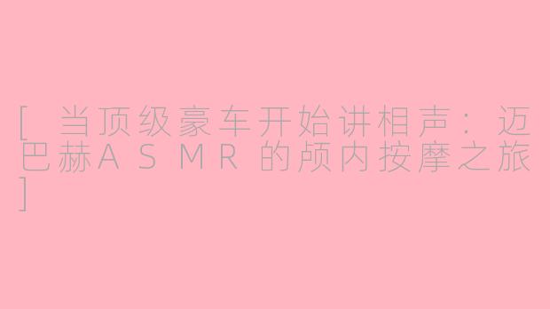 [当顶级豪车开始讲相声：迈巴赫ASMR的颅内按摩之旅]