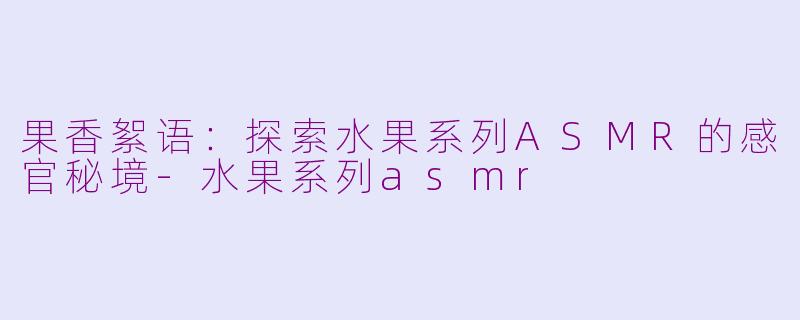 果香絮语：探索水果系列ASMR的感官秘境