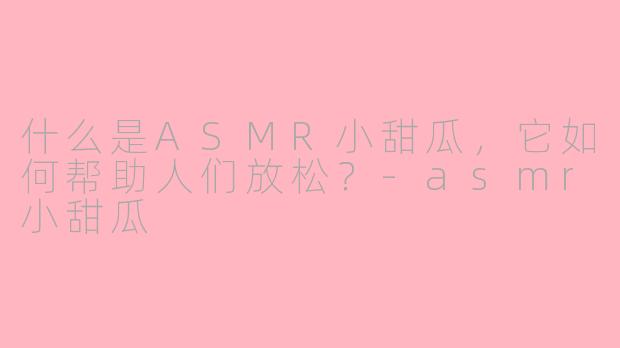 什么是ASMR小甜瓜，它如何帮助人们放松？-asmr小甜瓜