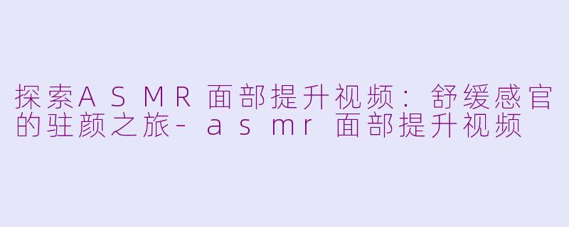 探索ASMR面部提升视频：舒缓感官的驻颜之旅-asmr面部提升视频