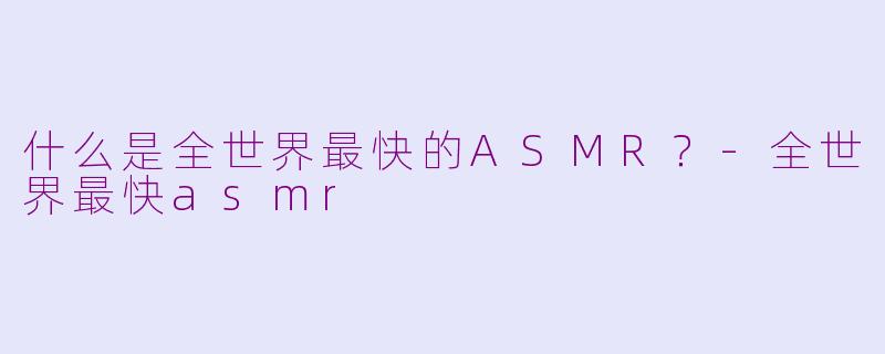 什么是全世界最快的ASMR？-全世界最快asmr