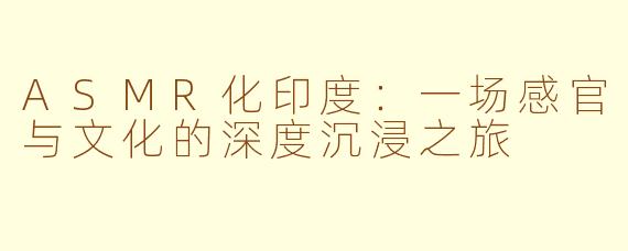 ASMR化印度:一场感官与文化的深度沉浸之旅