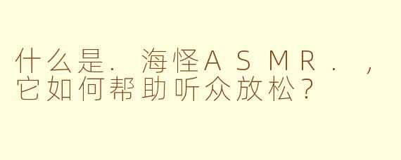 什么是.海怪ASMR.，它如何帮助听众放松？