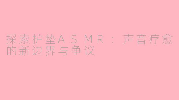 探索护垫ASMR：声音疗愈的新边界与争议