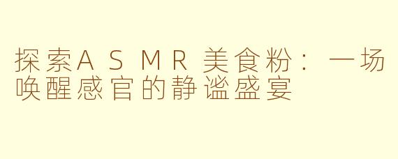 探索ASMR美食粉：一场唤醒感官的静谧盛宴