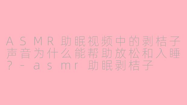 ASMR助眠视频中的剥桔子声音为什么能帮助放松和入睡？
