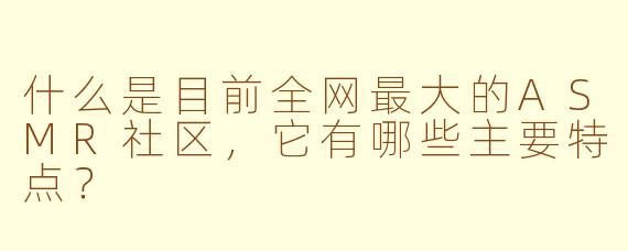 什么是目前全网最大的ASMR社区，它有哪些主要特点？