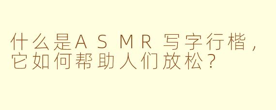 什么是ASMR写字行楷，它如何帮助人们放松？