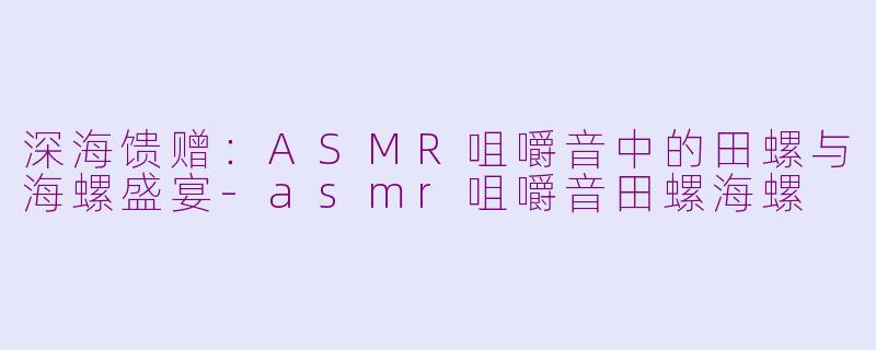 深海馈赠：ASMR咀嚼音中的田螺与海螺盛宴-asmr咀嚼音田螺海螺