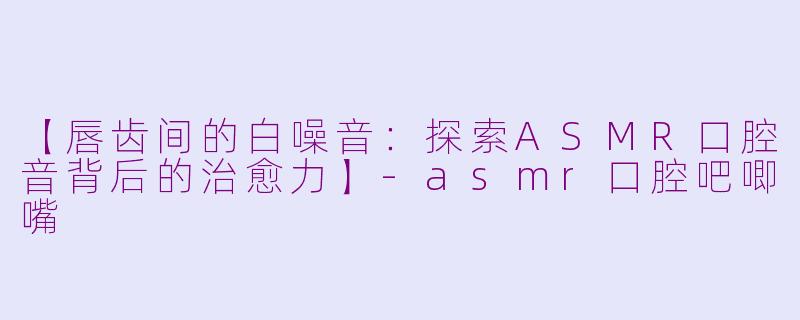 【唇齿间的白噪音：探索ASMR口腔音背后的治愈力】-asmr口腔吧唧嘴
