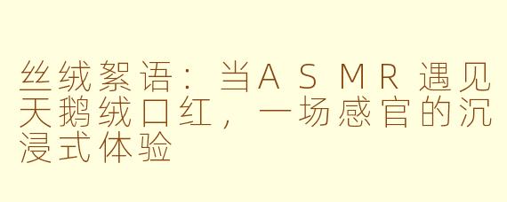 丝绒絮语：当ASMR遇见天鹅绒口红，一场感官的沉浸式体验