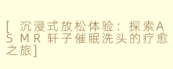 [沉浸式放松体验：探索ASMR轩子催眠洗头的疗愈之旅]