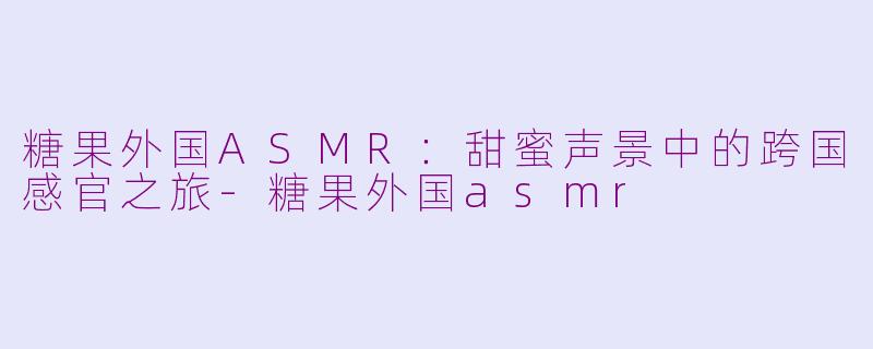 糖果外国ASMR：甜蜜声景中的跨国感官之旅-糖果外国asmr