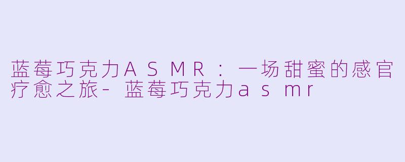 蓝莓巧克力ASMR：一场甜蜜的感官疗愈之旅-蓝莓巧克力asmr