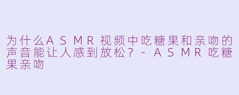 为什么ASMR视频中吃糖果和亲吻的声音能让人感到放松？