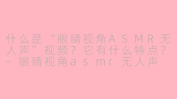 什么是“眼睛视角ASMR无人声”视频？它有什么特点？
