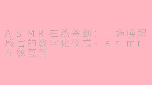 ASMR在线签到：一场唤醒感官的数字化仪式-asmr在线签到