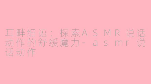 耳畔细语：探索ASMR说话动作的舒缓魔力-asmr说话动作
