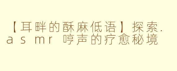 【耳畔的酥麻低语】探索.asmr哼声的疗愈秘境