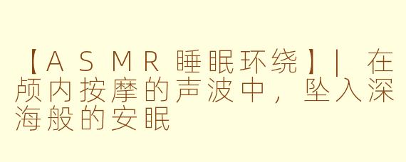 【ASMR睡眠环绕】|在颅内按摩的声波中，坠入深海般的安眠