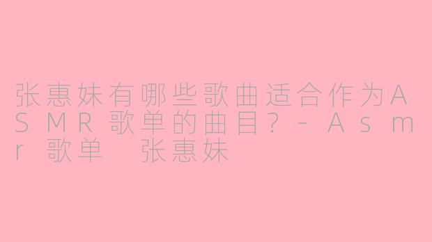 张惠妹有哪些歌曲适合作为ASMR歌单的曲目？-Asmr歌单 张惠妹