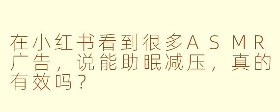 在小红书看到很多ASMR广告，说能助眠减压，真的有效吗？