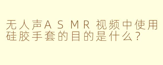 无人声ASMR视频中使用硅胶手套的目的是什么？