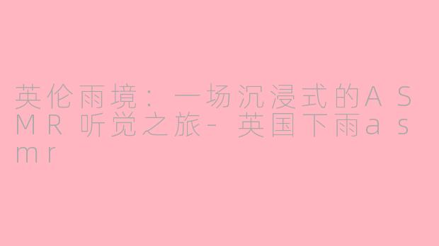 英伦雨境：一场沉浸式的ASMR听觉之旅-英国下雨asmr