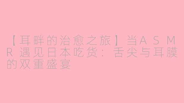 【耳畔的治愈之旅】当ASMR遇见日本吃货：舌尖与耳膜的双重盛宴