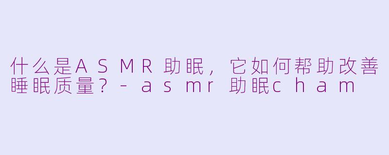 什么是ASMR助眠,它如何帮助改善睡眠质量?-asmr助眠cham